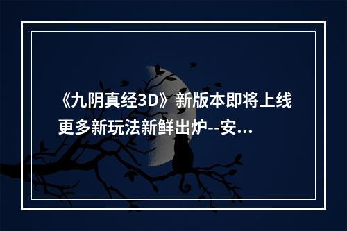 《九阴真经3D》新版本即将上线 更多新玩法新鲜出炉--安卓攻略网