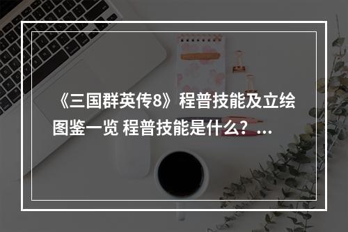 《三国群英传8》程普技能及立绘图鉴一览 程普技能是什么？--安卓攻略网