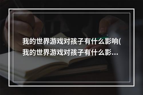 我的世界游戏对孩子有什么影响(我的世界游戏对孩子有什么影响吗视频)