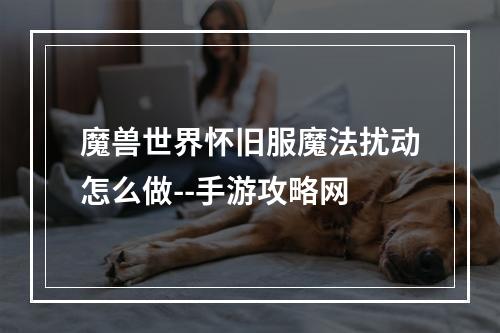 魔兽世界怀旧服魔法扰动怎么做--手游攻略网