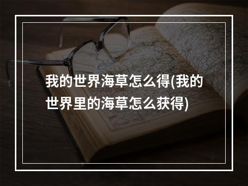 我的世界海草怎么得(我的世界里的海草怎么获得)