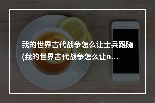 我的世界古代战争怎么让士兵跟随(我的世界古代战争怎么让npc吃饭)