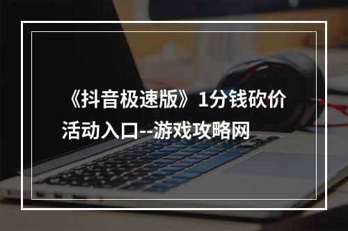 《抖音极速版》1分钱砍价活动入口--游戏攻略网