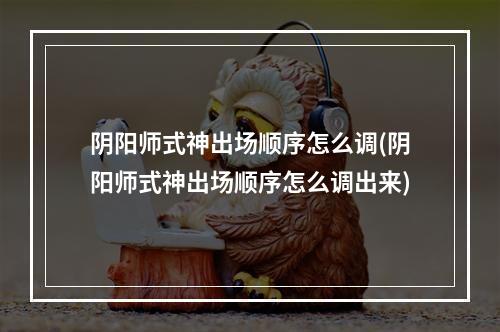 阴阳师式神出场顺序怎么调(阴阳师式神出场顺序怎么调出来)