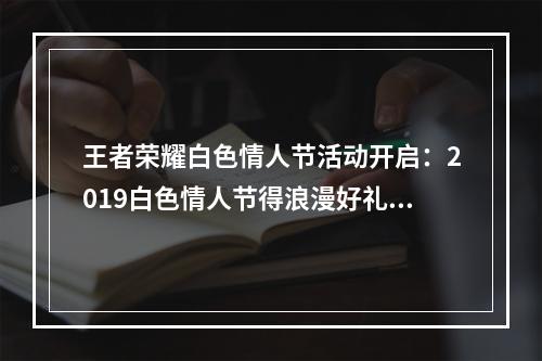 王者荣耀白色情人节活动开启：2019白色情人节得浪漫好礼！[视频][多图]--安卓攻略网