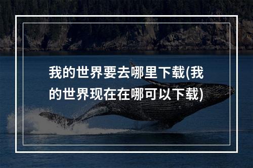 我的世界要去哪里下载(我的世界现在在哪可以下载)