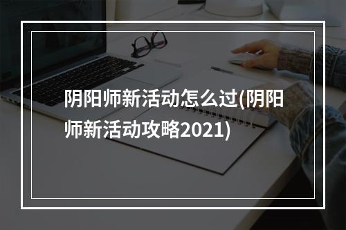 阴阳师新活动怎么过(阴阳师新活动攻略2021)