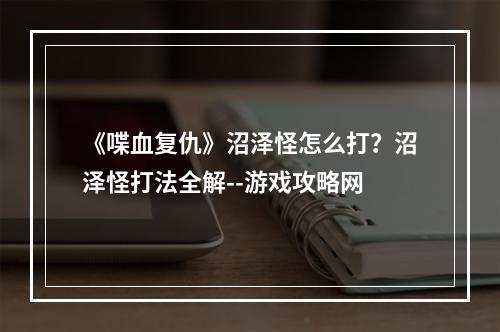 《喋血复仇》沼泽怪怎么打？沼泽怪打法全解--游戏攻略网