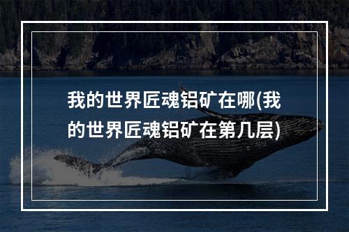 我的世界匠魂铝矿在哪(我的世界匠魂铝矿在第几层)