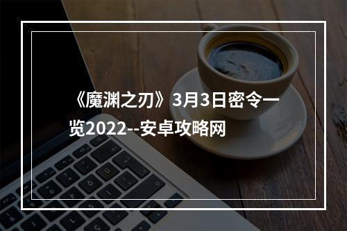 《魔渊之刃》3月3日密令一览2022--安卓攻略网