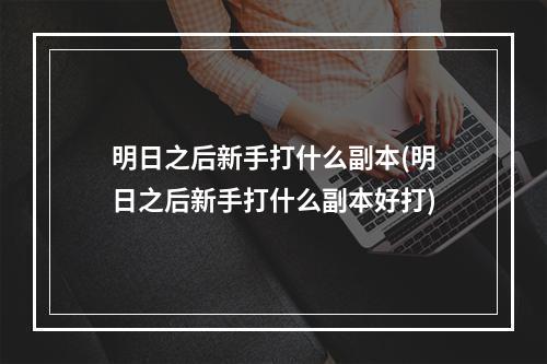 明日之后新手打什么副本(明日之后新手打什么副本好打)