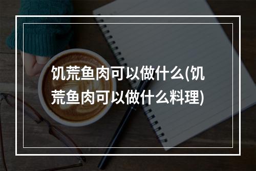 饥荒鱼肉可以做什么(饥荒鱼肉可以做什么料理)