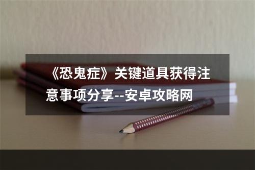 《恐鬼症》关键道具获得注意事项分享--安卓攻略网