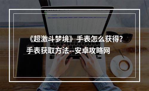 《超激斗梦境》手表怎么获得？手表获取方法--安卓攻略网