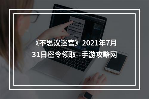 《不思议迷宫》2021年7月31日密令领取--手游攻略网