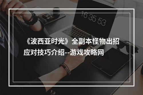 《波西亚时光》全副本怪物出招应对技巧介绍--游戏攻略网