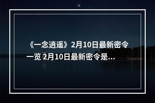 《一念逍遥》2月10日最新密令一览 2月10日最新密令是什么--手游攻略网