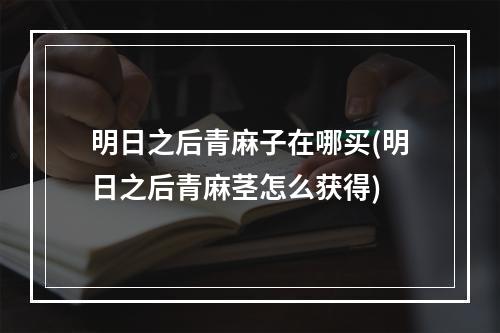 明日之后青麻子在哪买(明日之后青麻茎怎么获得)