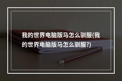 我的世界电脑版马怎么驯服(我的世界电脑版马怎么驯服?)