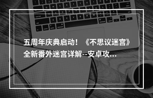 五周年庆典启动！《不思议迷宫》全新番外迷宫详解--安卓攻略网