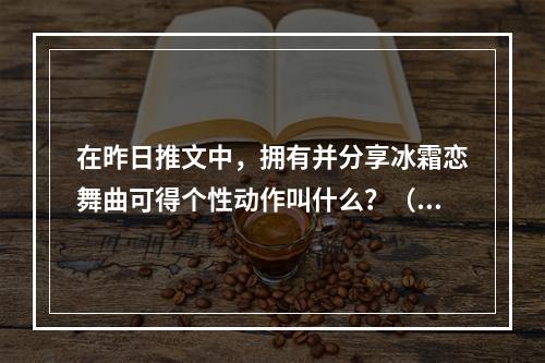 在昨日推文中，拥有并分享冰霜恋舞曲可得个性动作叫什么？（答案三个字） 王者荣耀2月17日微信每日一题答案--游戏攻略网