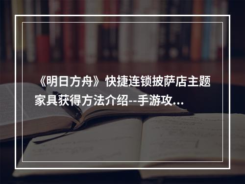 《明日方舟》快捷连锁披萨店主题家具获得方法介绍--手游攻略网