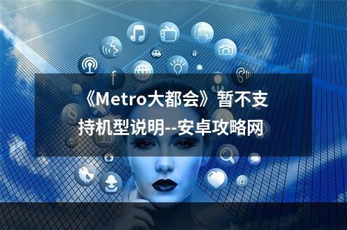 《Metro大都会》暂不支持机型说明--安卓攻略网