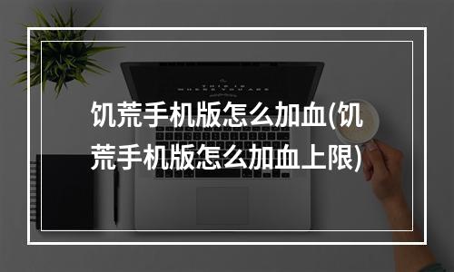 饥荒手机版怎么加血(饥荒手机版怎么加血上限)