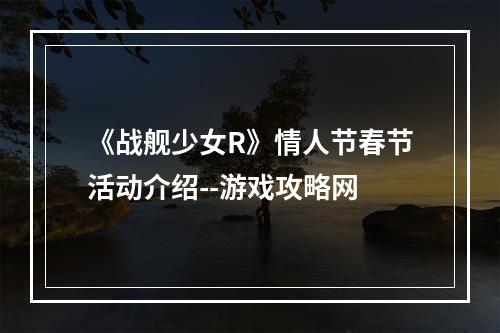 《战舰少女R》情人节春节活动介绍--游戏攻略网