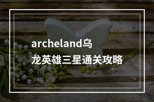 archeland乌龙英雄三星通关攻略