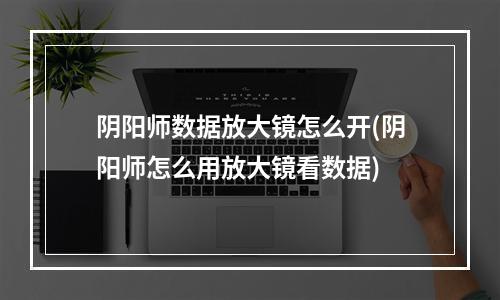 阴阳师数据放大镜怎么开(阴阳师怎么用放大镜看数据)