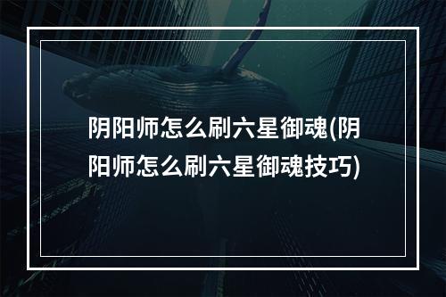 阴阳师怎么刷六星御魂(阴阳师怎么刷六星御魂技巧)