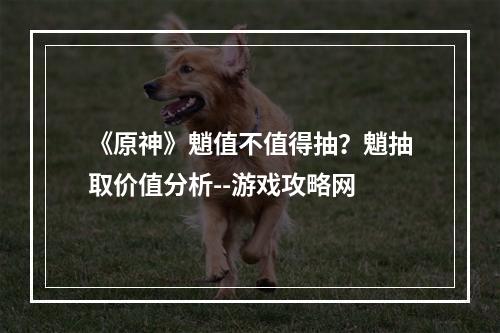 《原神》魈值不值得抽？魈抽取价值分析--游戏攻略网