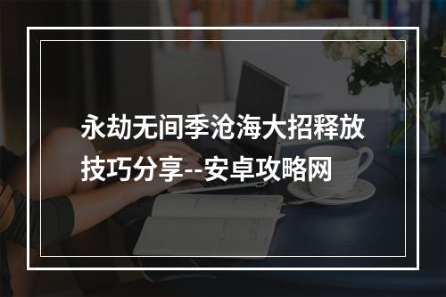 永劫无间季沧海大招释放技巧分享--安卓攻略网