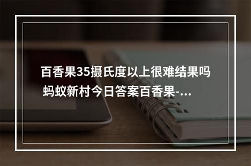 百香果35摄氏度以上很难结果吗 蚂蚁新村今日答案百香果--手游攻略网