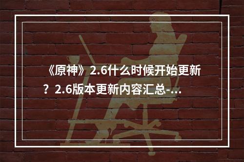 《原神》2.6什么时候开始更新？2.6版本更新内容汇总--手游攻略网