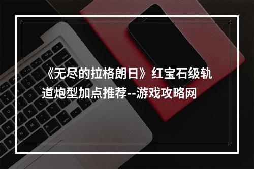 《无尽的拉格朗日》红宝石级轨道炮型加点推荐--游戏攻略网