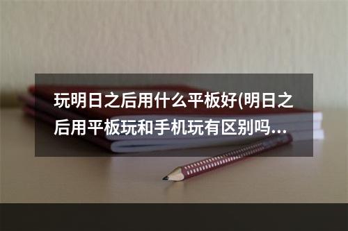 玩明日之后用什么平板好(明日之后用平板玩和手机玩有区别吗?)