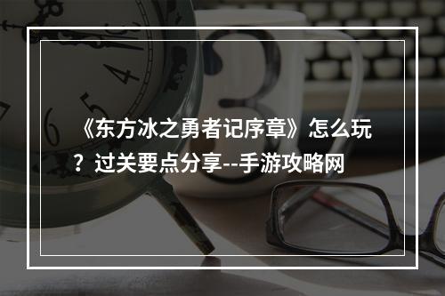 《东方冰之勇者记序章》怎么玩？过关要点分享--手游攻略网