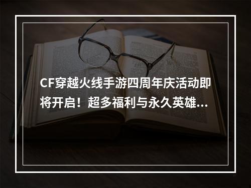 CF穿越火线手游四周年庆活动即将开启！超多福利与永久英雄武器免费领[视频][多图]--安卓攻略网