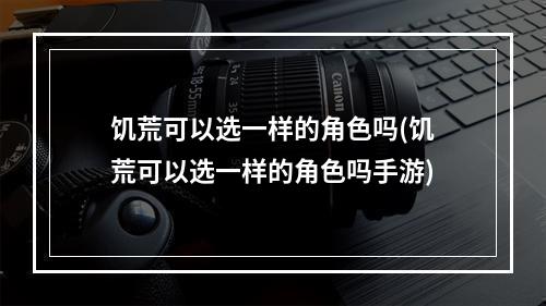 饥荒可以选一样的角色吗(饥荒可以选一样的角色吗手游)