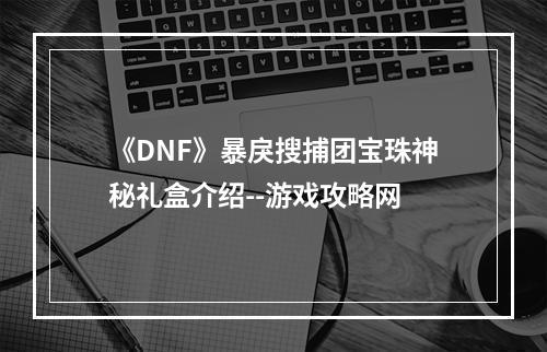 《DNF》暴戾搜捕团宝珠神秘礼盒介绍--游戏攻略网