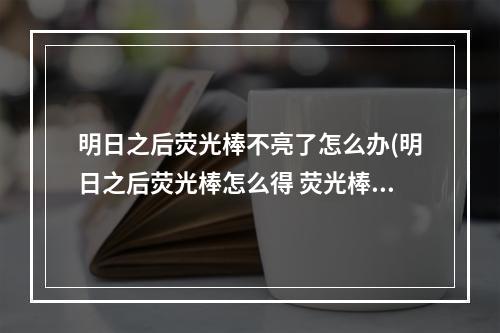 明日之后荧光棒不亮了怎么办(明日之后荧光棒怎么得 荧光棒获得方式)