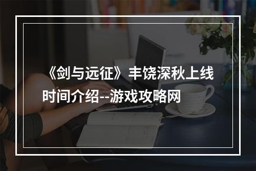 《剑与远征》丰饶深秋上线时间介绍--游戏攻略网