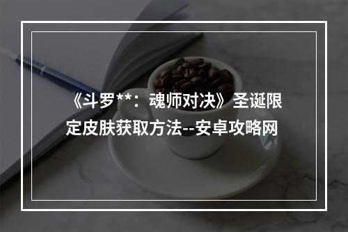 《斗罗**：魂师对决》圣诞限定皮肤获取方法--安卓攻略网