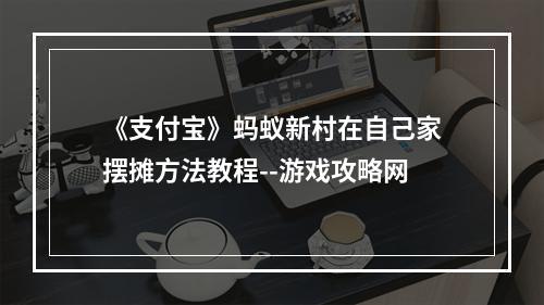 《支付宝》蚂蚁新村在自己家摆摊方法教程--游戏攻略网