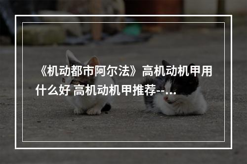 《机动都市阿尔法》高机动机甲用什么好 高机动机甲推荐--游戏攻略网