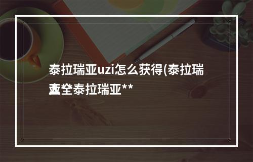 泰拉瑞亚uzi怎么获得(泰拉瑞亚**
大全泰拉瑞亚**
合成表)