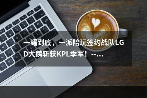 一耀到底，一派陪玩签约战队LGD大鹅斩获KPL季军！--游戏攻略网