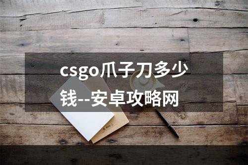 csgo爪子刀多少钱--安卓攻略网